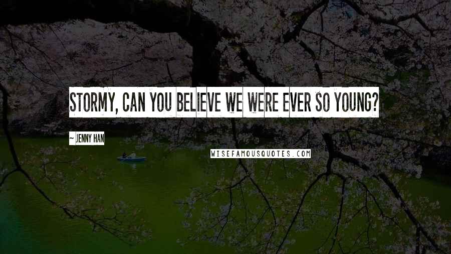 Jenny Han Quotes: Stormy, can you believe we were ever so young?