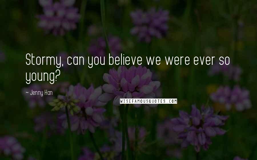 Jenny Han Quotes: Stormy, can you believe we were ever so young?