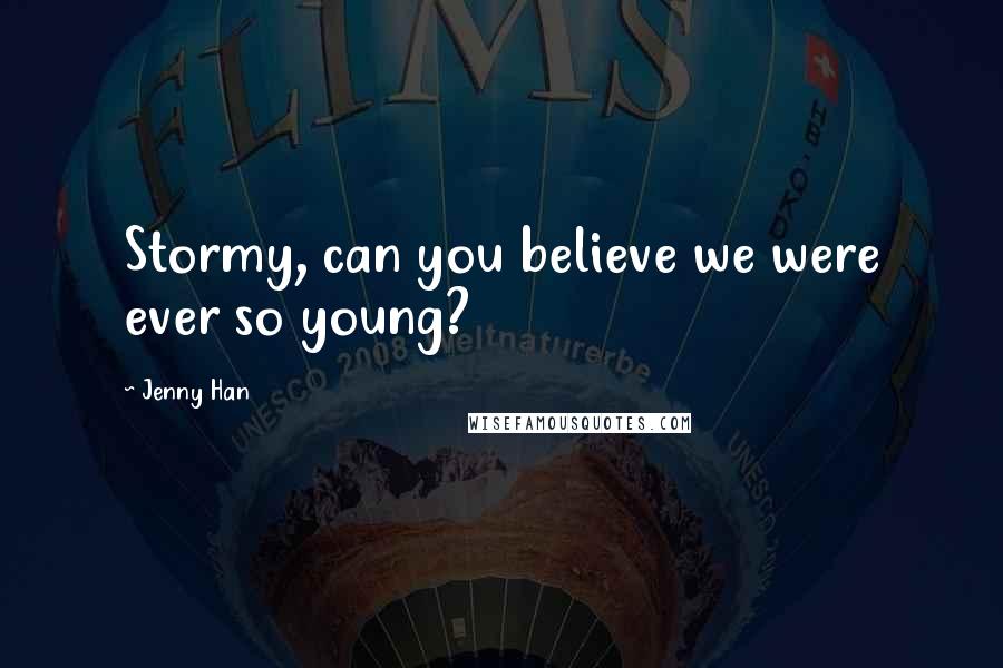 Jenny Han Quotes: Stormy, can you believe we were ever so young?