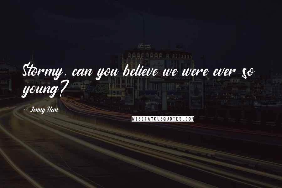 Jenny Han Quotes: Stormy, can you believe we were ever so young?