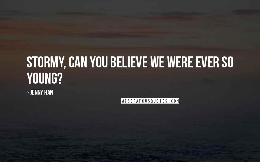 Jenny Han Quotes: Stormy, can you believe we were ever so young?