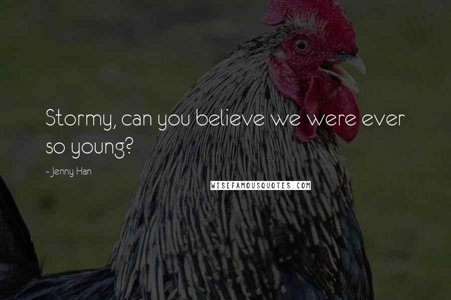 Jenny Han Quotes: Stormy, can you believe we were ever so young?