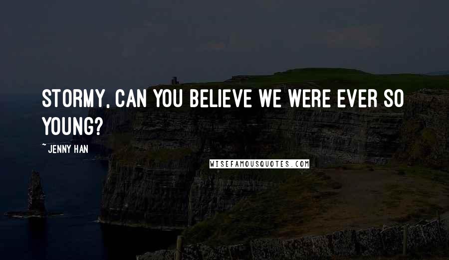 Jenny Han Quotes: Stormy, can you believe we were ever so young?