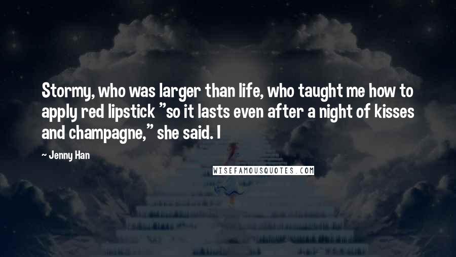 Jenny Han Quotes: Stormy, who was larger than life, who taught me how to apply red lipstick "so it lasts even after a night of kisses and champagne," she said. I