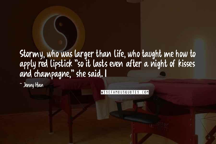 Jenny Han Quotes: Stormy, who was larger than life, who taught me how to apply red lipstick "so it lasts even after a night of kisses and champagne," she said. I