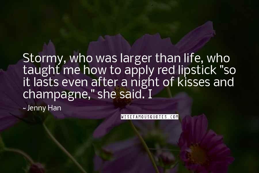 Jenny Han Quotes: Stormy, who was larger than life, who taught me how to apply red lipstick "so it lasts even after a night of kisses and champagne," she said. I
