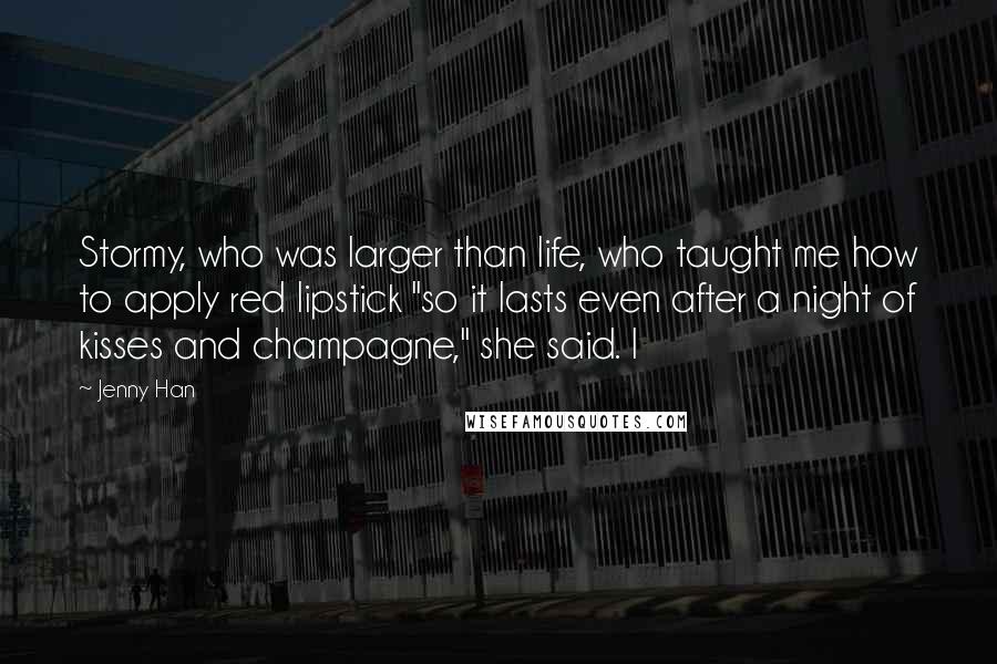 Jenny Han Quotes: Stormy, who was larger than life, who taught me how to apply red lipstick "so it lasts even after a night of kisses and champagne," she said. I