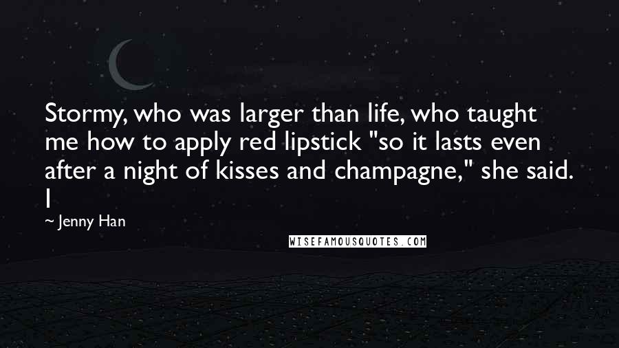 Jenny Han Quotes: Stormy, who was larger than life, who taught me how to apply red lipstick "so it lasts even after a night of kisses and champagne," she said. I