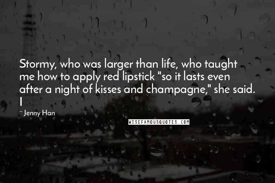 Jenny Han Quotes: Stormy, who was larger than life, who taught me how to apply red lipstick "so it lasts even after a night of kisses and champagne," she said. I