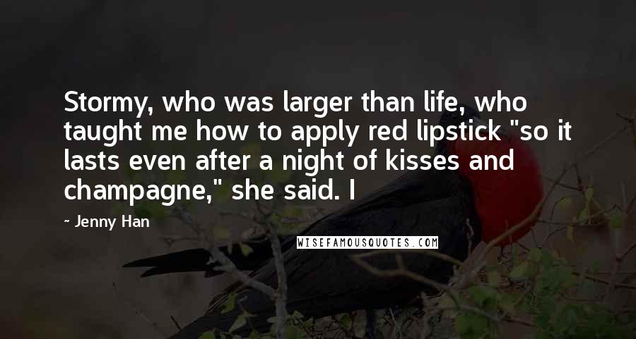 Jenny Han Quotes: Stormy, who was larger than life, who taught me how to apply red lipstick "so it lasts even after a night of kisses and champagne," she said. I