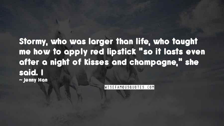 Jenny Han Quotes: Stormy, who was larger than life, who taught me how to apply red lipstick "so it lasts even after a night of kisses and champagne," she said. I