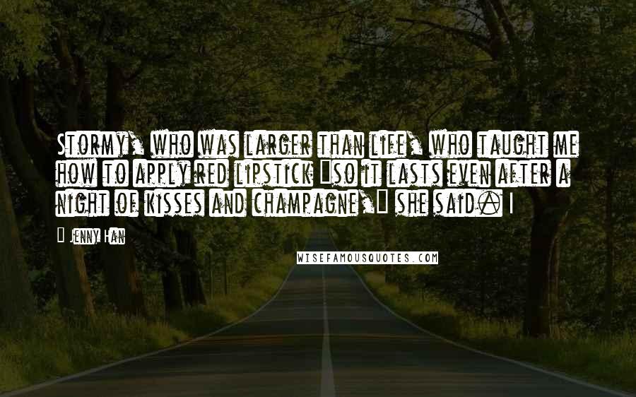 Jenny Han Quotes: Stormy, who was larger than life, who taught me how to apply red lipstick "so it lasts even after a night of kisses and champagne," she said. I