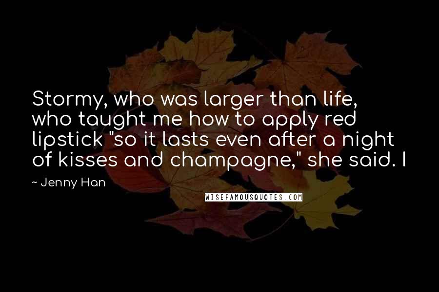 Jenny Han Quotes: Stormy, who was larger than life, who taught me how to apply red lipstick "so it lasts even after a night of kisses and champagne," she said. I