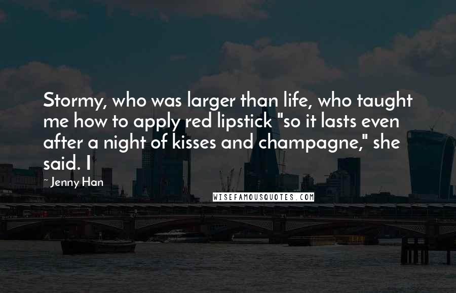 Jenny Han Quotes: Stormy, who was larger than life, who taught me how to apply red lipstick "so it lasts even after a night of kisses and champagne," she said. I