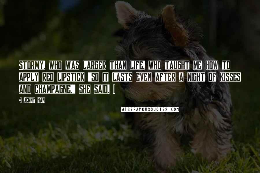 Jenny Han Quotes: Stormy, who was larger than life, who taught me how to apply red lipstick "so it lasts even after a night of kisses and champagne," she said. I