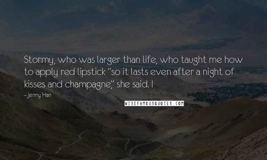 Jenny Han Quotes: Stormy, who was larger than life, who taught me how to apply red lipstick "so it lasts even after a night of kisses and champagne," she said. I