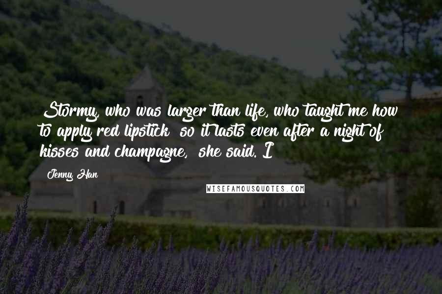 Jenny Han Quotes: Stormy, who was larger than life, who taught me how to apply red lipstick "so it lasts even after a night of kisses and champagne," she said. I