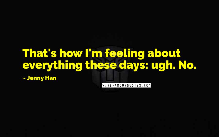 Jenny Han Quotes: That's how I'm feeling about everything these days: ugh. No.