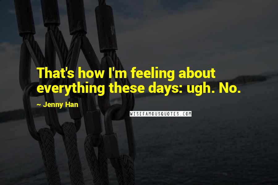 Jenny Han Quotes: That's how I'm feeling about everything these days: ugh. No.