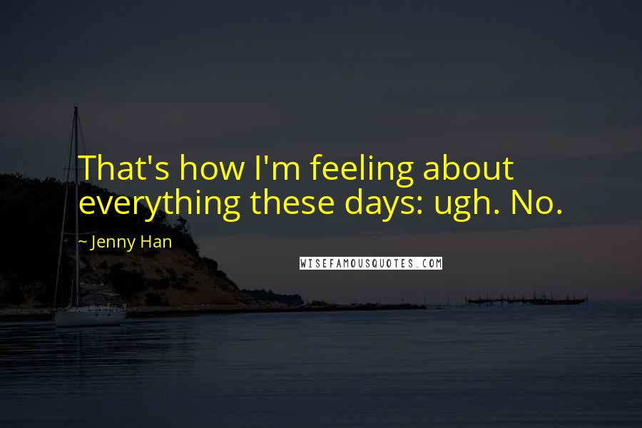 Jenny Han Quotes: That's how I'm feeling about everything these days: ugh. No.