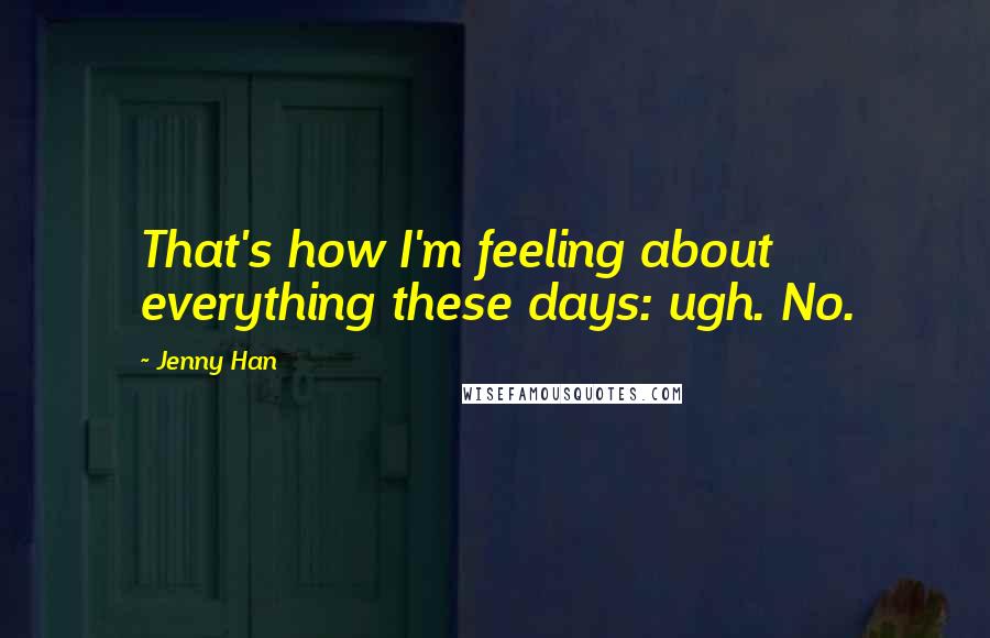 Jenny Han Quotes: That's how I'm feeling about everything these days: ugh. No.