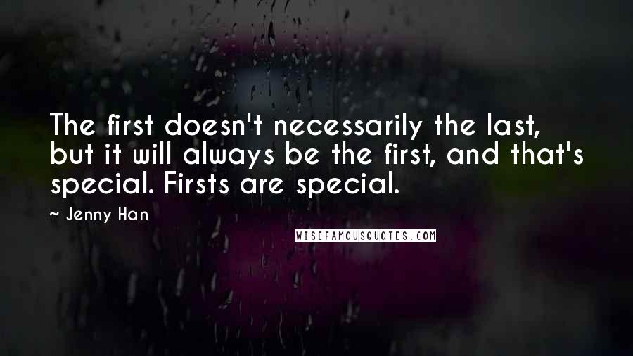 Jenny Han Quotes: The first doesn't necessarily the last, but it will always be the first, and that's special. Firsts are special.