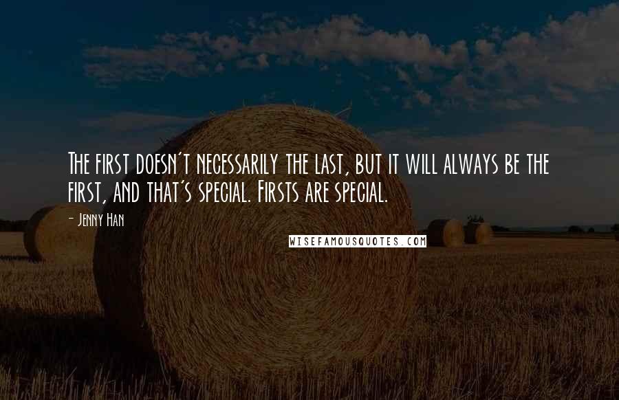 Jenny Han Quotes: The first doesn't necessarily the last, but it will always be the first, and that's special. Firsts are special.