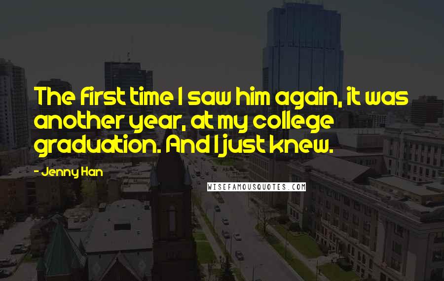 Jenny Han Quotes: The first time I saw him again, it was another year, at my college graduation. And I just knew.