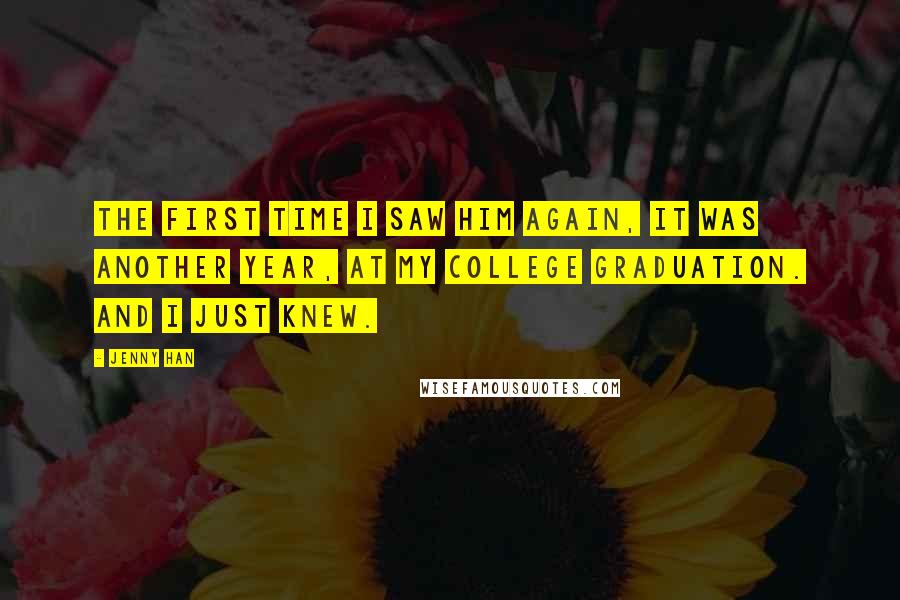 Jenny Han Quotes: The first time I saw him again, it was another year, at my college graduation. And I just knew.