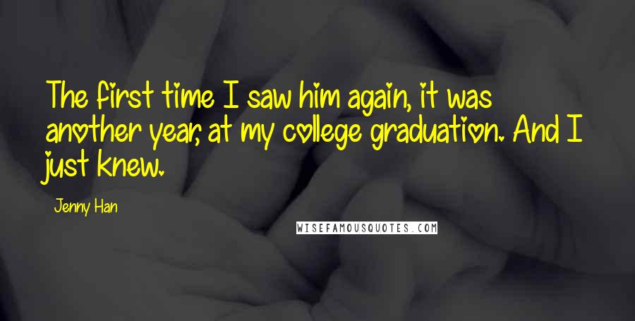 Jenny Han Quotes: The first time I saw him again, it was another year, at my college graduation. And I just knew.