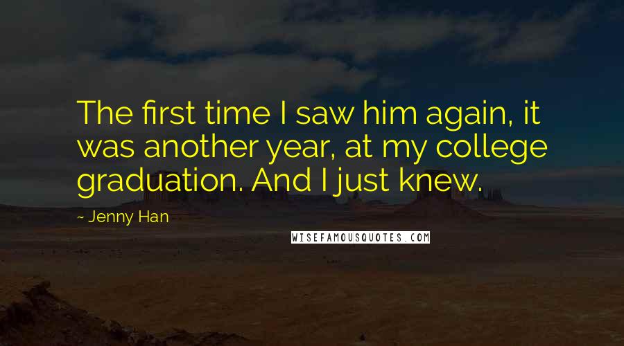 Jenny Han Quotes: The first time I saw him again, it was another year, at my college graduation. And I just knew.