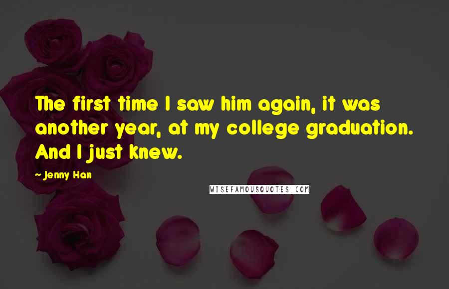 Jenny Han Quotes: The first time I saw him again, it was another year, at my college graduation. And I just knew.