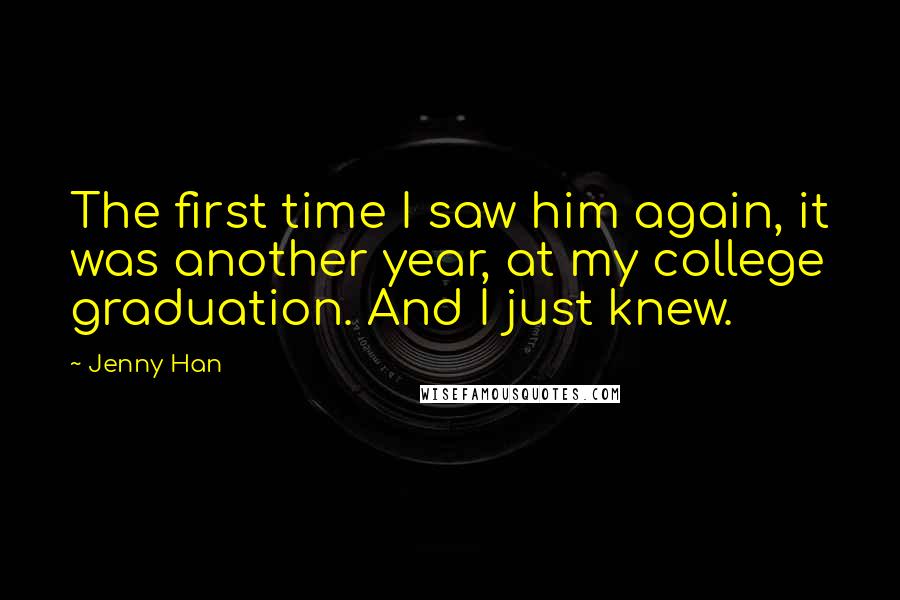 Jenny Han Quotes: The first time I saw him again, it was another year, at my college graduation. And I just knew.