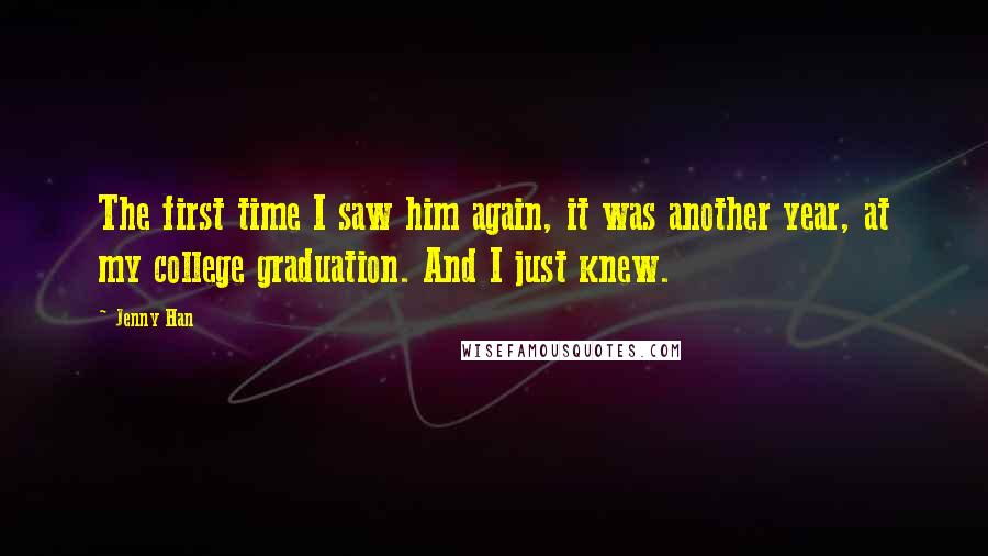 Jenny Han Quotes: The first time I saw him again, it was another year, at my college graduation. And I just knew.