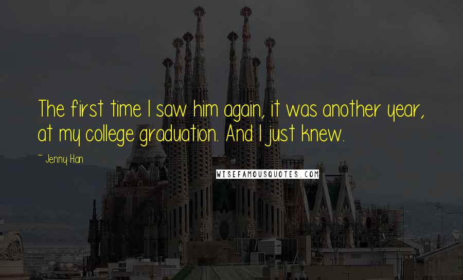 Jenny Han Quotes: The first time I saw him again, it was another year, at my college graduation. And I just knew.