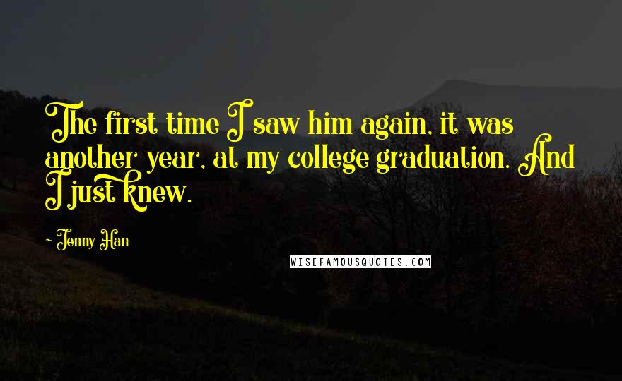 Jenny Han Quotes: The first time I saw him again, it was another year, at my college graduation. And I just knew.