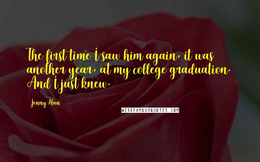 Jenny Han Quotes: The first time I saw him again, it was another year, at my college graduation. And I just knew.