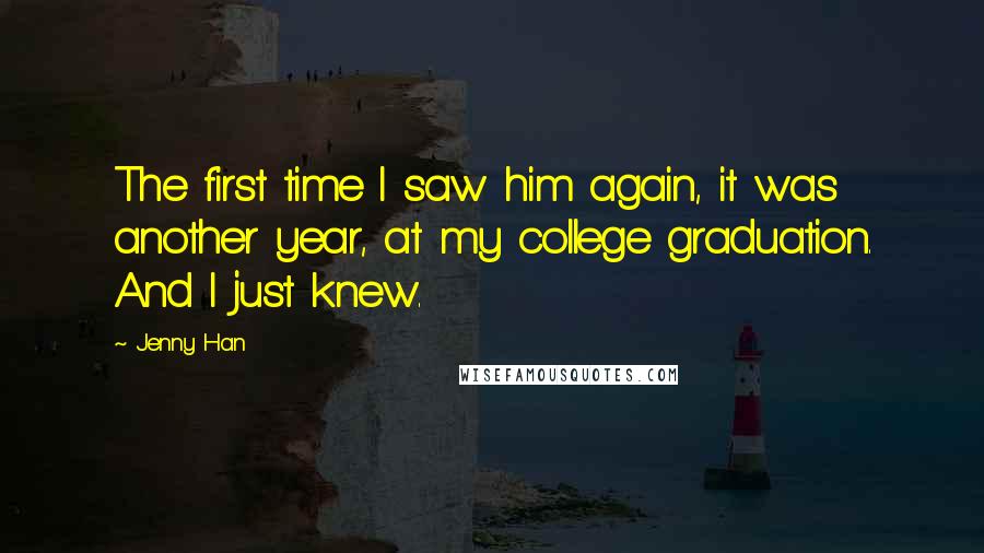 Jenny Han Quotes: The first time I saw him again, it was another year, at my college graduation. And I just knew.