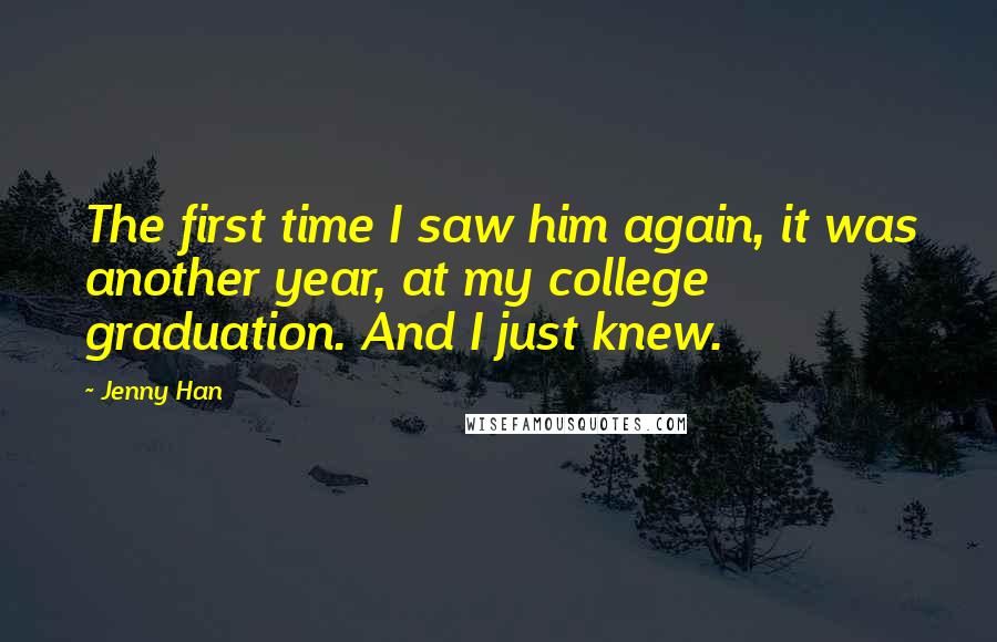 Jenny Han Quotes: The first time I saw him again, it was another year, at my college graduation. And I just knew.