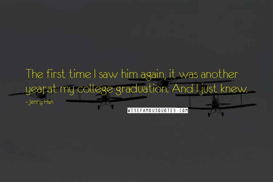 Jenny Han Quotes: The first time I saw him again, it was another year, at my college graduation. And I just knew.