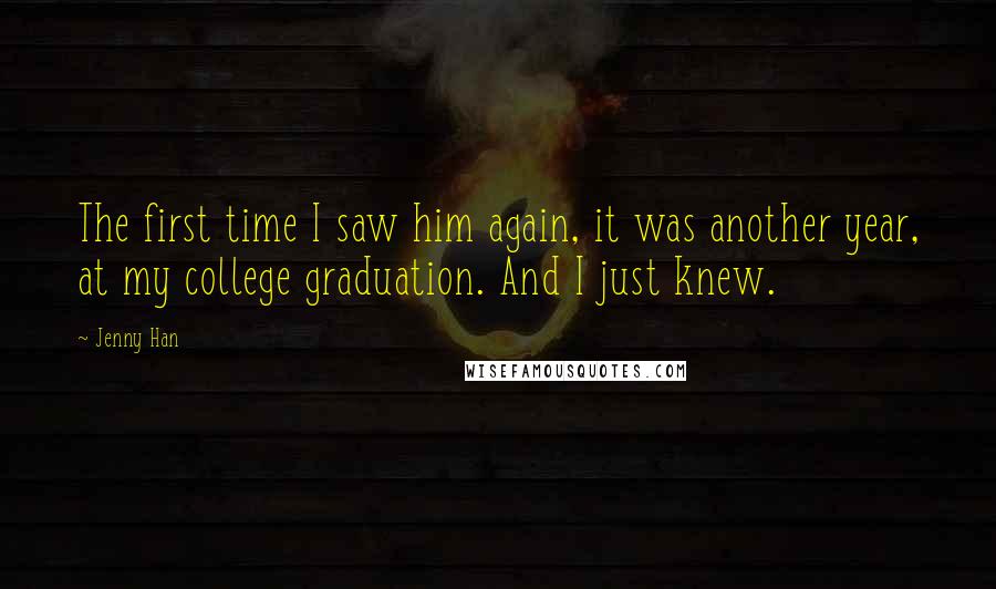 Jenny Han Quotes: The first time I saw him again, it was another year, at my college graduation. And I just knew.