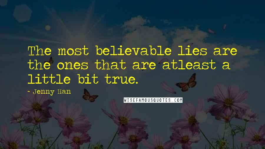 Jenny Han Quotes: The most believable lies are the ones that are atleast a little bit true.