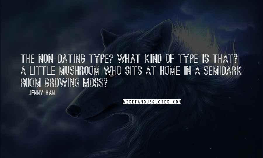 Jenny Han Quotes: The non-dating type? What kind of type is that? A little mushroom who sits at home in a semidark room growing moss?