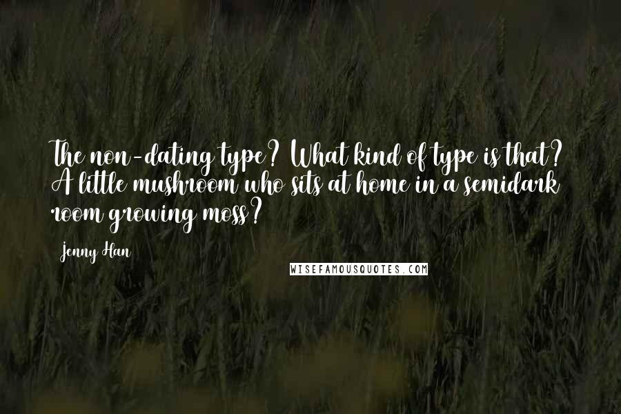 Jenny Han Quotes: The non-dating type? What kind of type is that? A little mushroom who sits at home in a semidark room growing moss?