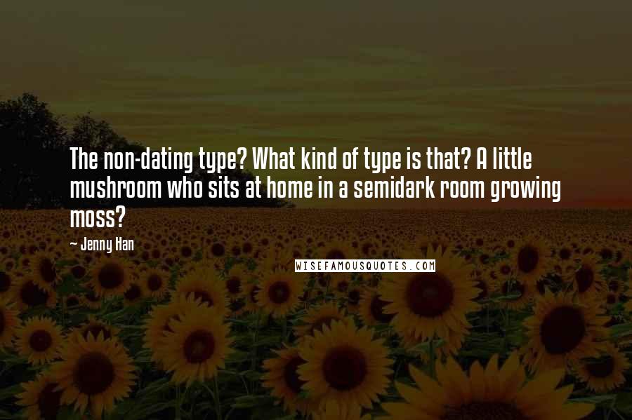 Jenny Han Quotes: The non-dating type? What kind of type is that? A little mushroom who sits at home in a semidark room growing moss?