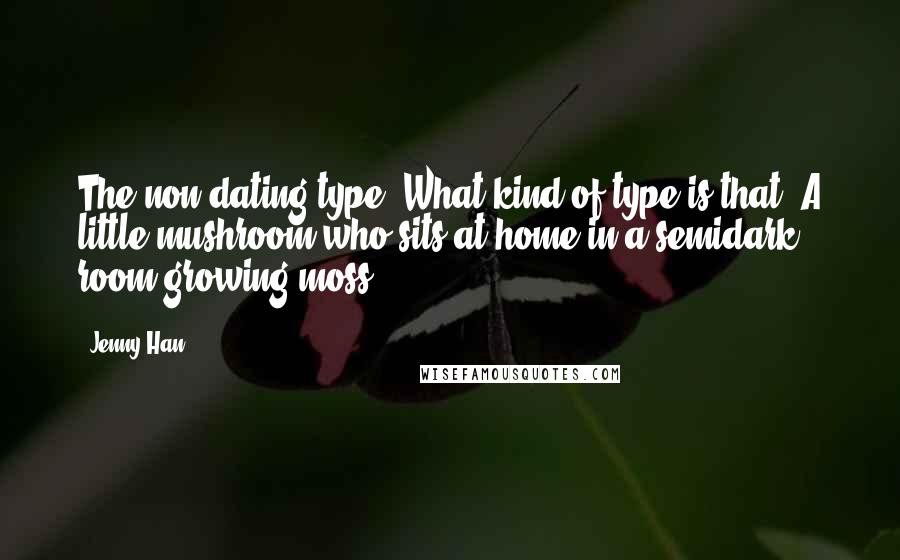 Jenny Han Quotes: The non-dating type? What kind of type is that? A little mushroom who sits at home in a semidark room growing moss?