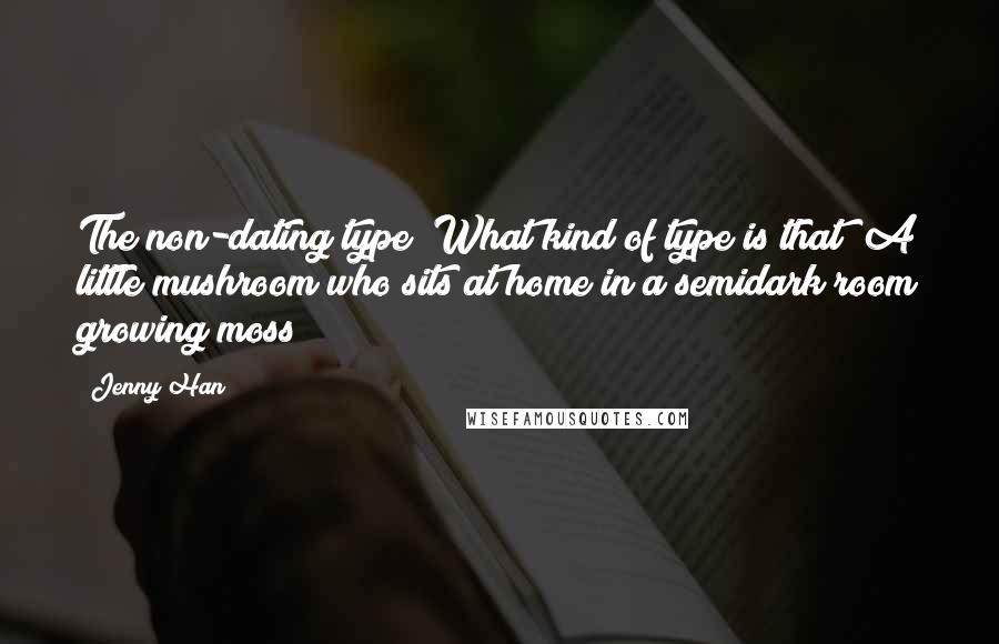 Jenny Han Quotes: The non-dating type? What kind of type is that? A little mushroom who sits at home in a semidark room growing moss?