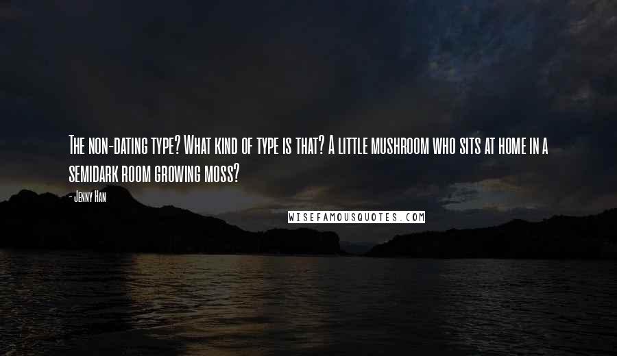 Jenny Han Quotes: The non-dating type? What kind of type is that? A little mushroom who sits at home in a semidark room growing moss?