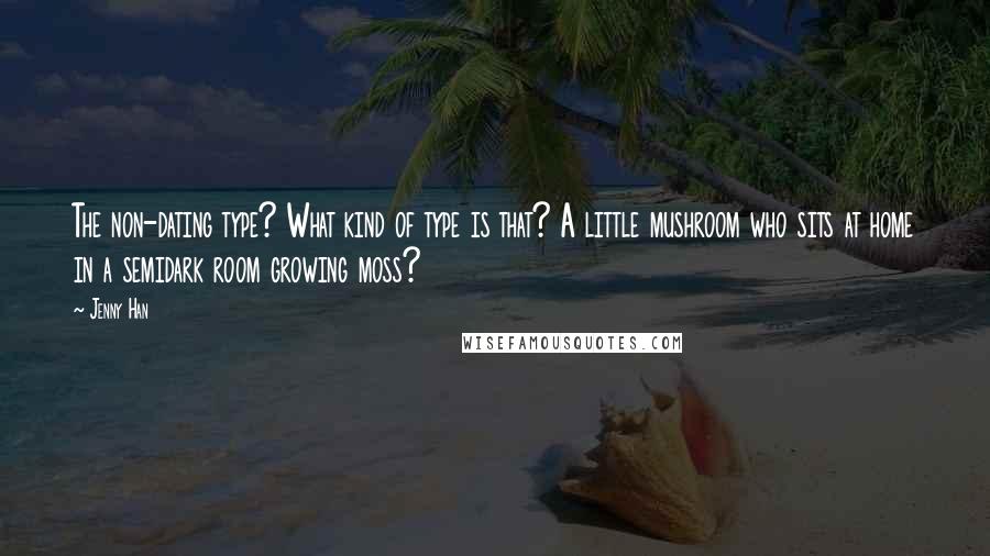 Jenny Han Quotes: The non-dating type? What kind of type is that? A little mushroom who sits at home in a semidark room growing moss?