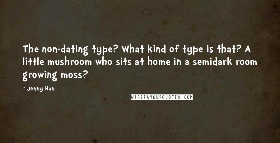 Jenny Han Quotes: The non-dating type? What kind of type is that? A little mushroom who sits at home in a semidark room growing moss?